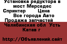 Установка редуктора в мост Мерседес Спринтер 906 › Цена ­ 99 000 - Все города Авто » Продажа запчастей   . Челябинская обл.,Усть-Катав г.